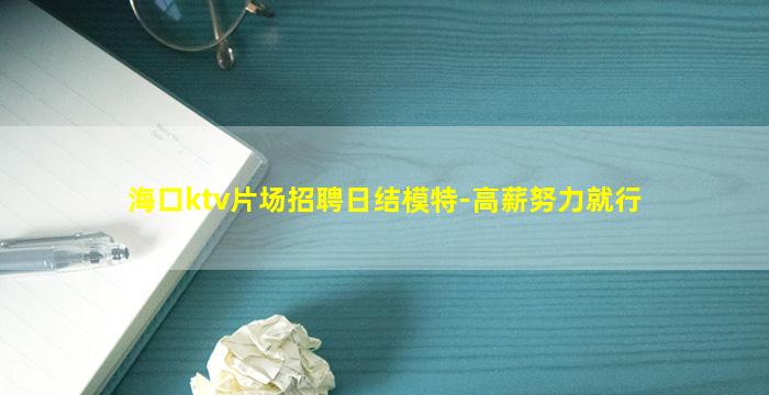 海口ktv片场招聘日结模特-高薪努力就行