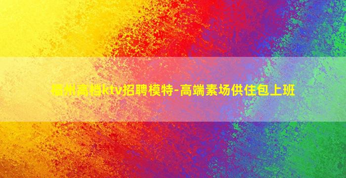 福州高档ktv招聘模特-高端素场供住包上班